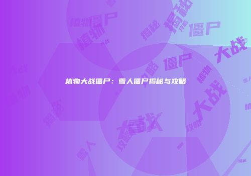 植物大战僵尸：雪人僵尸揭秘与攻略