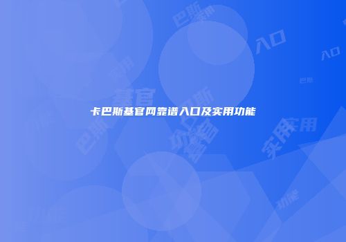 卡巴斯基官网靠谱入口及实用功能