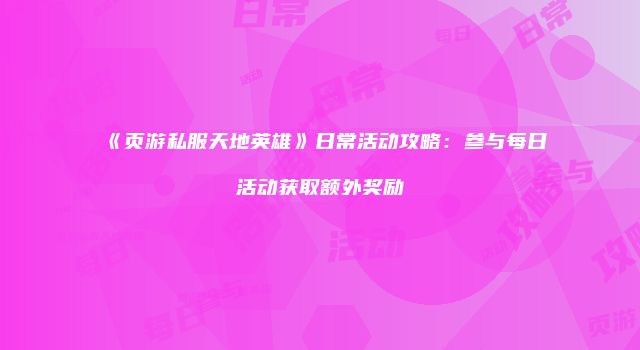 《页游私服天地英雄》日常活动攻略：参与每日活动获取额外奖励
