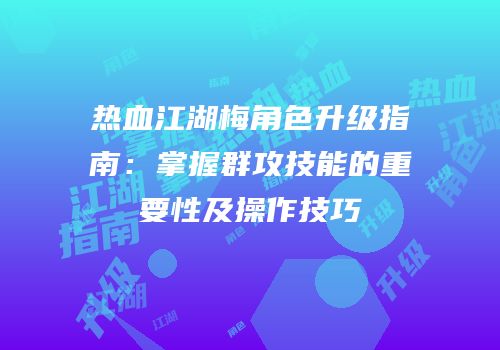 热血江湖梅角色升级指南:掌握群攻技能的重要性及操作技巧