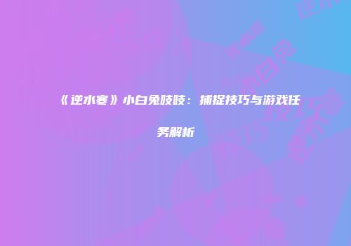 《逆水寒》小白兔吱吱：捕捉技巧与游戏任务解析