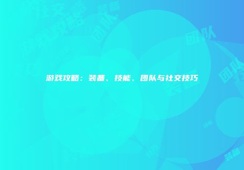 游戏攻略：装备、技能、团队与社交技巧