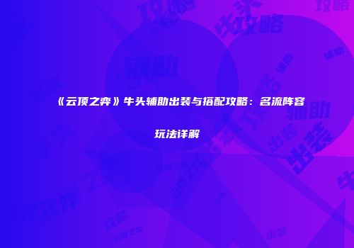 《云顶之弈》牛头辅助出装与搭配攻略：名流阵容玩法详解