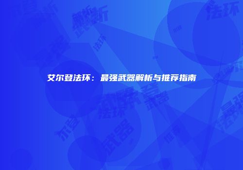 艾尔登法环：最强武器解析与推荐指南