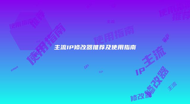 主流IP修改器推荐及使用指南