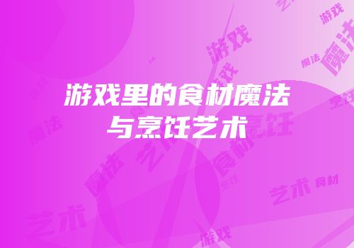游戏里的食材魔法与烹饪艺术