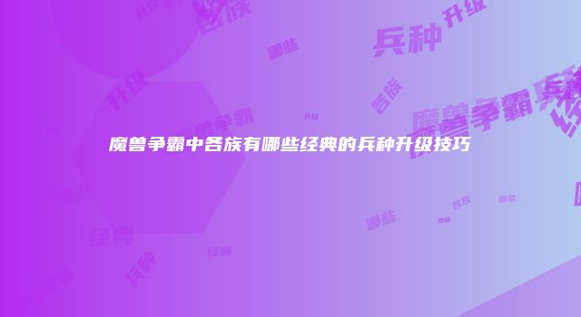 魔兽争霸中各族有哪些经典的兵种升级技巧