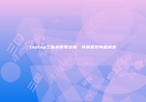 taptap三国杀账号注册、转换常见问题解答