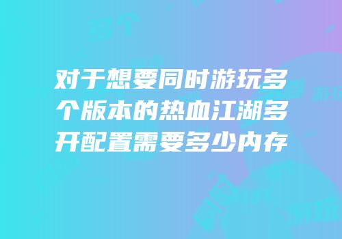 对于想要同时游玩多个版本的热血江湖多开配置需要多少内存