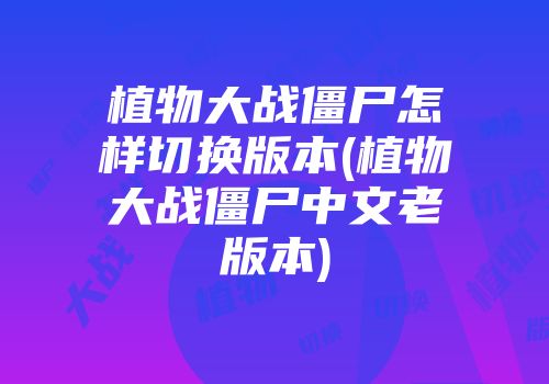 植物大战僵尸怎样切换版本(植物大战僵尸中文老版本)