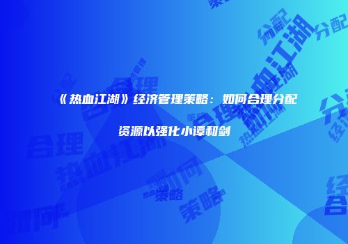 《热血江湖》经济管理策略：如何合理分配资源以强化小谭和剑