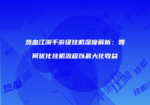 热血江湖手游级挂机深度解析：如何优化挂机流程以最大化收益