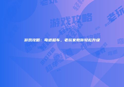 游戏攻略：弯道超车，老玩家教你轻松升级