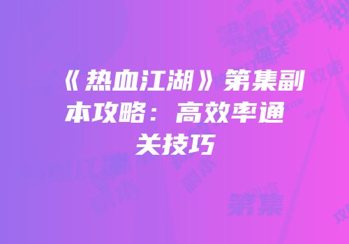 《热血江湖》第集副本攻略：高效率通关技巧