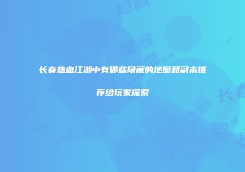 长春热血江湖中有哪些隐藏的地图和副本推荐给玩家探索