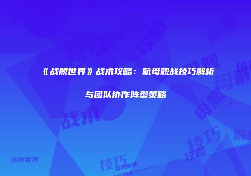 《战舰世界》战术攻略：航母舰战技巧解析与团队协作阵型策略
