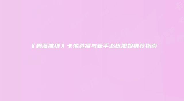 《碧蓝航线》卡池选择与新手必练舰娘推荐指南