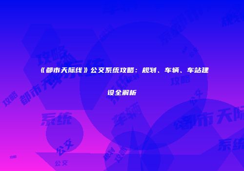《都市天际线》公交系统攻略：规划、车辆、车站建设全解析