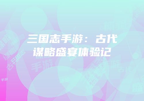 三国志手游：古代谋略盛宴体验记