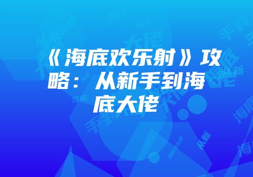 《海底欢乐射》攻略：从新手到海底大佬
