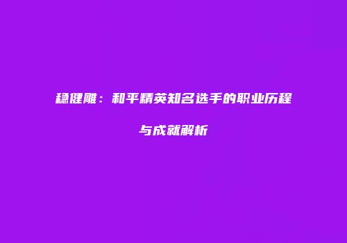 稳健雕：和平精英知名选手的职业历程与成就解析