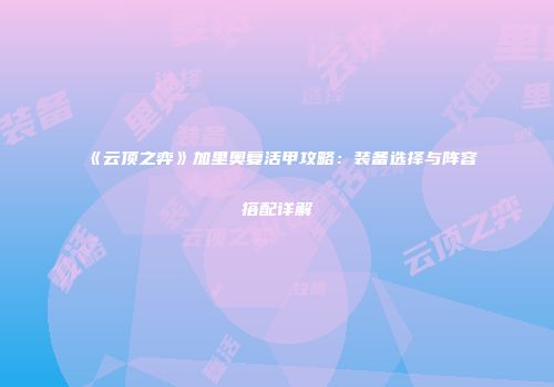 《云顶之弈》加里奥复活甲攻略：装备选择与阵容搭配详解