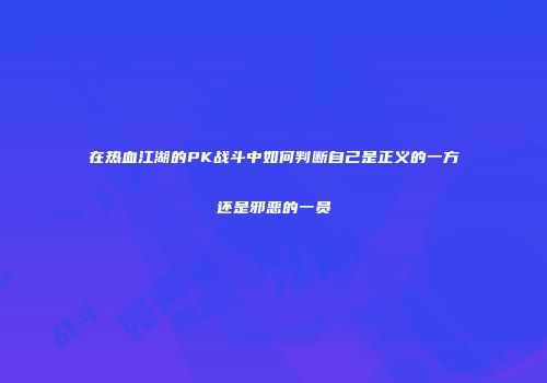 在热血江湖的PK战斗中如何判断自己是正义的一方还是邪恶的一员