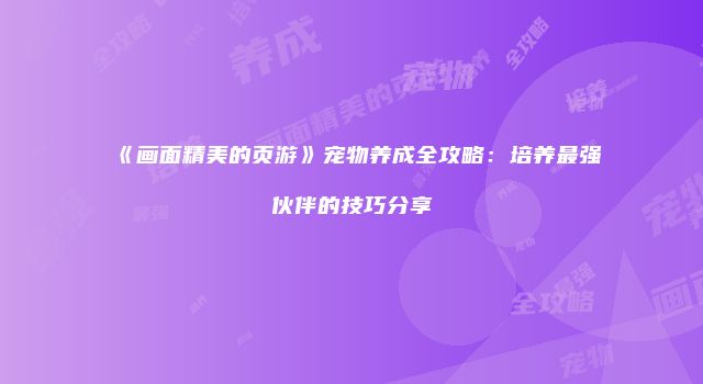 《画面精美的页游》宠物养成全攻略：培养最强伙伴的技巧分享
