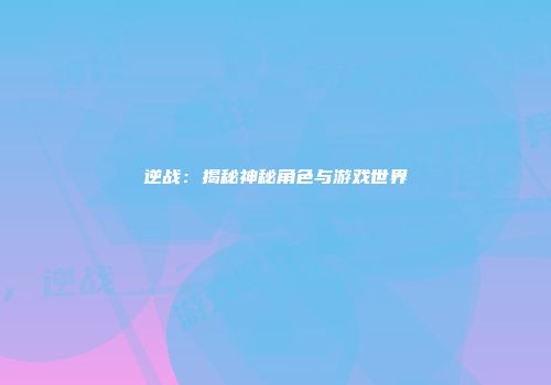 逆战：揭秘神秘角色与游戏世界
