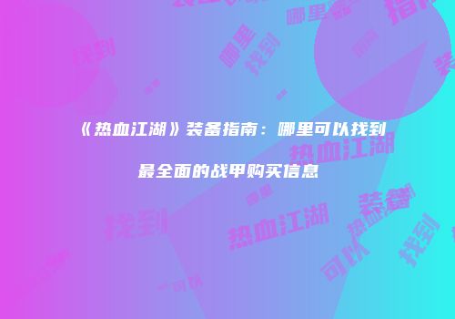《热血江湖》装备指南:哪里可以找到最全面的战甲购买信息