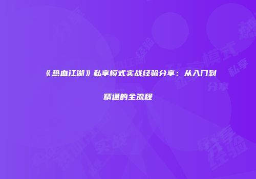 《热血江湖》私享模式实战经验分享：从入门到精通的全流程