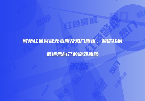 解析红色警戒无毒版及热门版本，帮你找到最适合自己的游戏体验