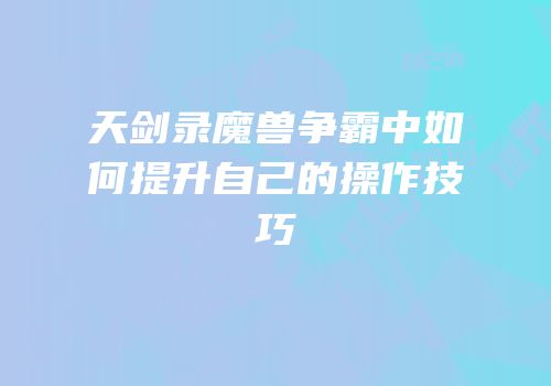 天剑录魔兽争霸中如何提升自己的操作技巧