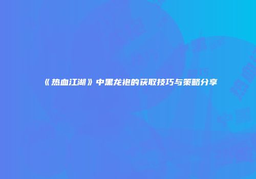 《热血江湖》中黑龙袍的获取技巧与策略分享