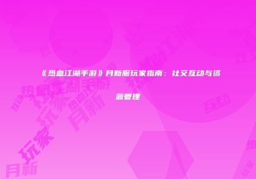 《热血江湖手游》月新服玩家指南：社交互动与资源管理