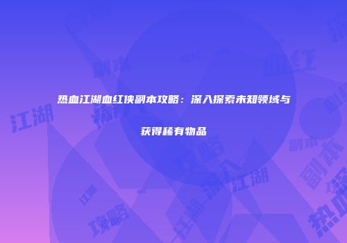 热血江湖血红侠副本攻略：深入探索未知领域与获得稀有物品
