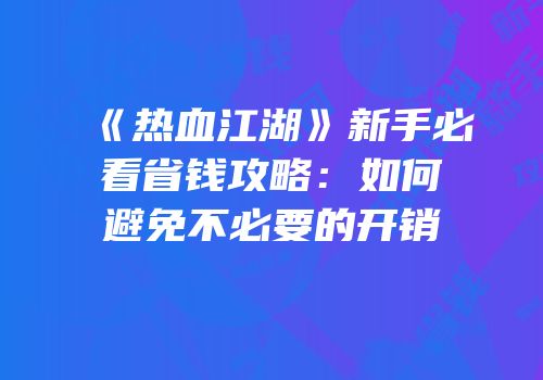 《热血江湖》新手必看省钱攻略：如何避免不必要的开销