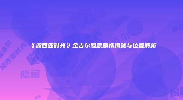 《波西亚时光》金吉尔隐藏剧情揭秘与位置解析