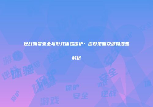 逆战账号安全与游戏体验保护：应对策略及源码泄露解析