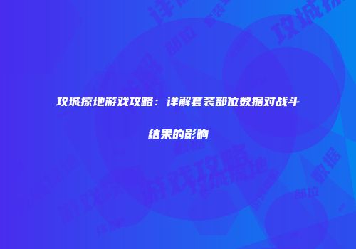 攻城掠地游戏攻略：详解套装部位数据对战斗结果的影响