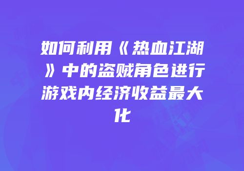 如何利用《热血江湖》中的盗贼角色进行游戏内经济收益最大化