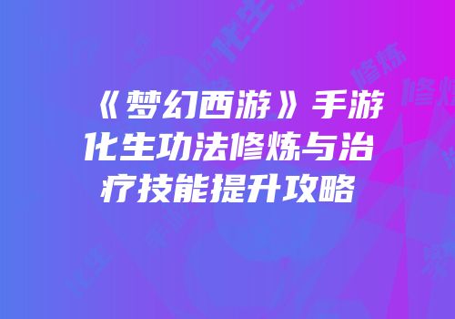 《梦幻西游》手游化生功法修炼与治疗技能提升攻略