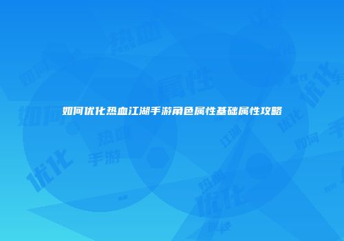 如何优化热血江湖手游角色属性基础属性攻略