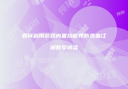 如何利用游戏内置功能预防热血江湖账号被盗