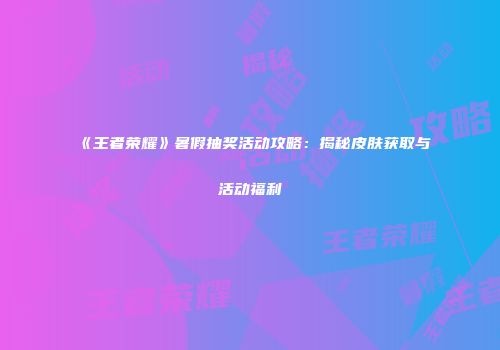 《王者荣耀》暑假抽奖活动攻略：揭秘皮肤获取与活动福利
