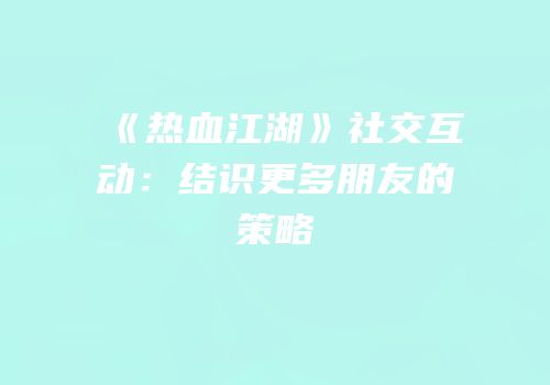 《热血江湖》社交互动：结识更多朋友的策略