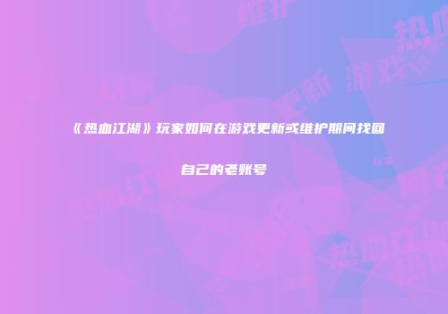 《热血江湖》玩家如何在游戏更新或维护期间找回自己的老账号