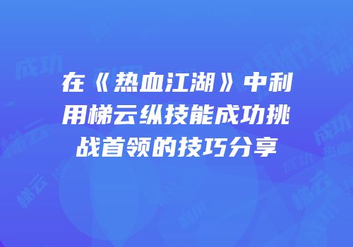 在《热血江湖》中利用梯云纵技能成功挑战首领的技巧分享