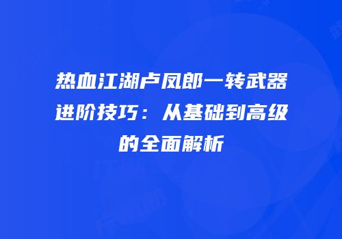 热血江湖卢凤郎一转武器进阶技巧：从基础到高级的全面解析