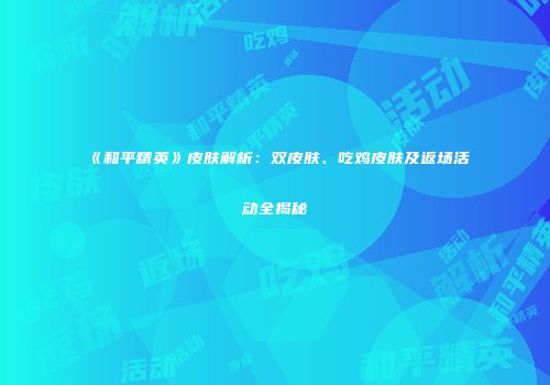 《和平精英》皮肤解析：双皮肤、吃鸡皮肤及返场活动全揭秘